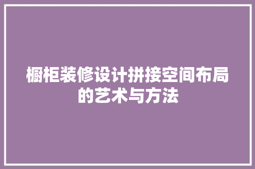 橱柜装修设计拼接空间布局的艺术与方法