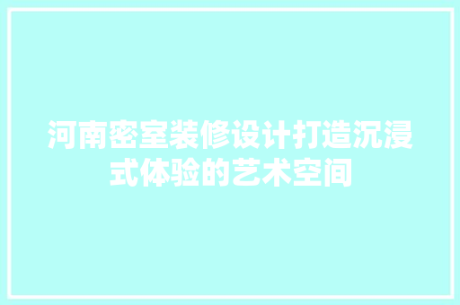 河南密室装修设计打造沉浸式体验的艺术空间