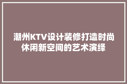潮州KTV设计装修打造时尚休闲新空间的艺术演绎