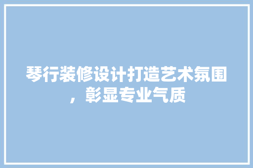 琴行装修设计打造艺术氛围，彰显专业气质