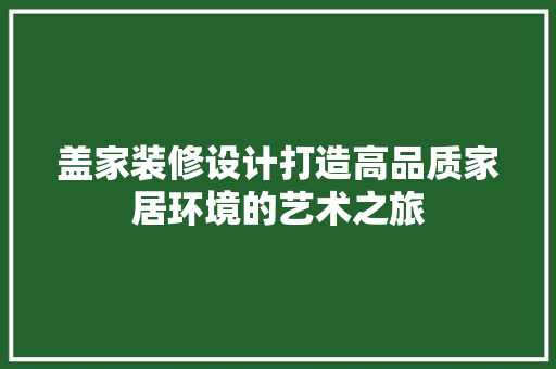 盖家装修设计打造高品质家居环境的艺术之旅