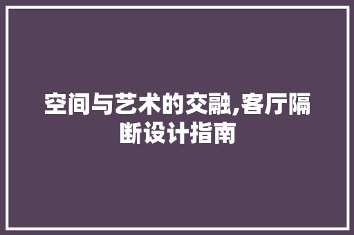 空间与艺术的交融,客厅隔断设计指南