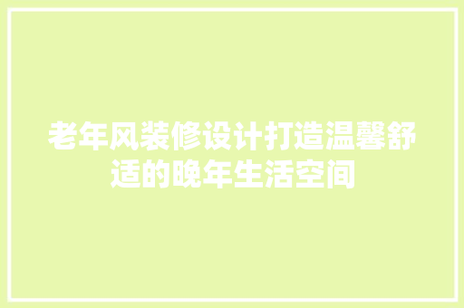 老年风装修设计打造温馨舒适的晚年生活空间  第1张