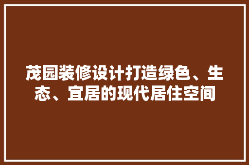 茂园装修设计打造绿色、生态、宜居的现代居住空间