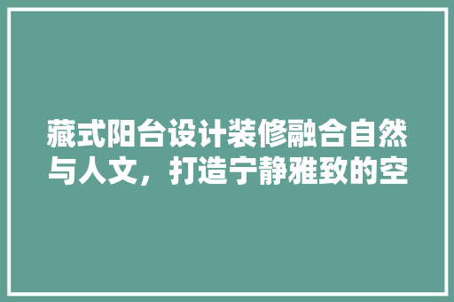藏式阳台设计装修融合自然与人文，打造宁静雅致的空间
