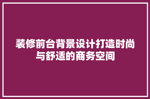 装修前台背景设计打造时尚与舒适的商务空间  第1张