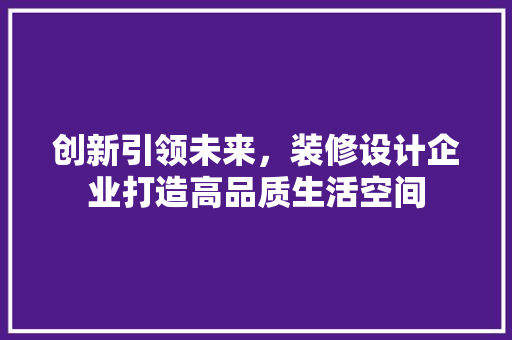 创新引领未来，装修设计企业打造高品质生活空间