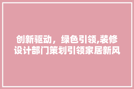 创新驱动，绿色引领,装修设计部门策划引领家居新风尚