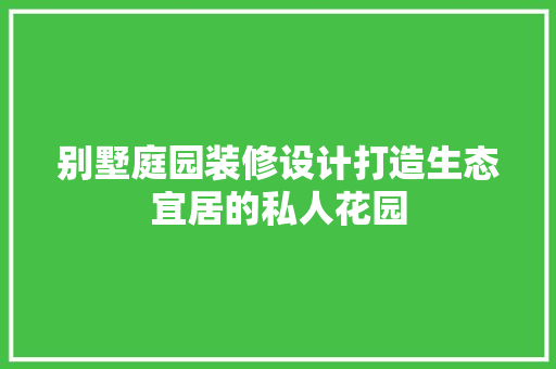 别墅庭园装修设计打造生态宜居的私人花园