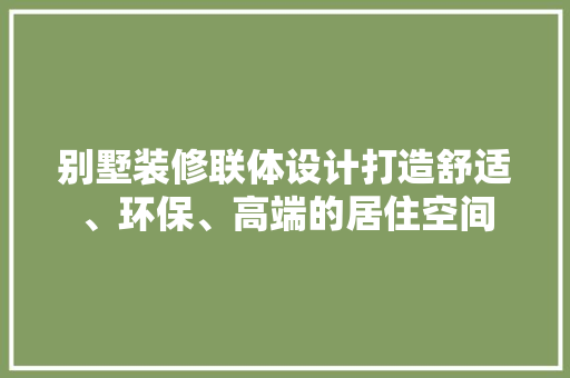 别墅装修联体设计打造舒适、环保、高端的居住空间