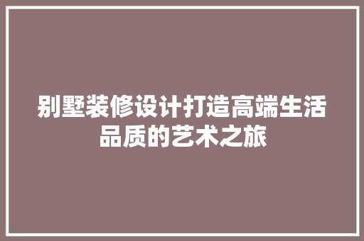 别墅装修设计打造高端生活品质的艺术之旅
