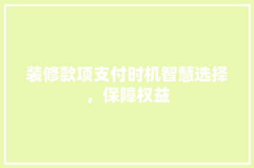 装修款项支付时机智慧选择，保障权益
