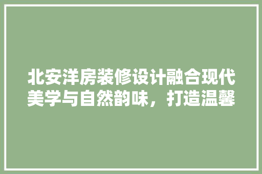 北安洋房装修设计融合现代美学与自然韵味，打造温馨宜居空间