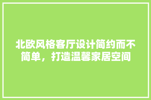 北欧风格客厅设计简约而不简单，打造温馨家居空间