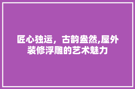 匠心独运，古韵盎然,屋外装修浮雕的艺术魅力