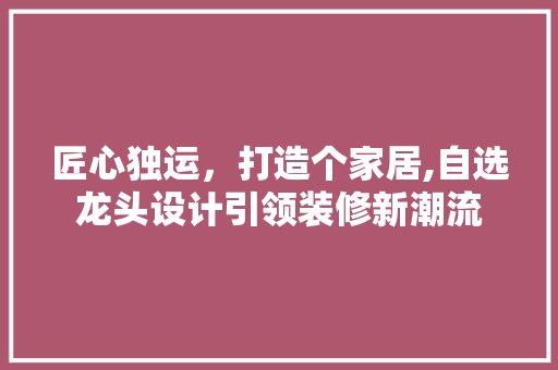 匠心独运，打造个家居,自选龙头设计引领装修新潮流