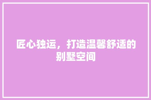 匠心独运，打造温馨舒适的别墅空间