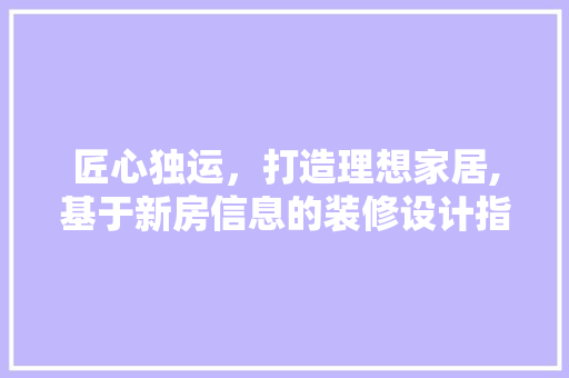 匠心独运，打造理想家居,基于新房信息的装修设计指南