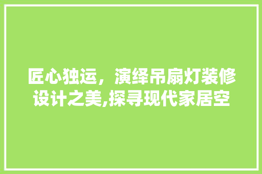 匠心独运，演绎吊扇灯装修设计之美,探寻现代家居空间美学