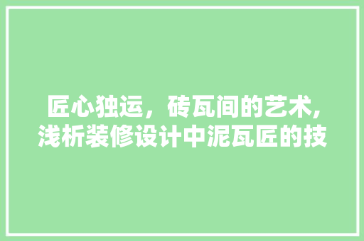 匠心独运，砖瓦间的艺术,浅析装修设计中泥瓦匠的技艺与魅力