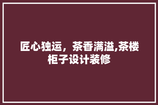匠心独运，茶香满溢,茶楼柜子设计装修