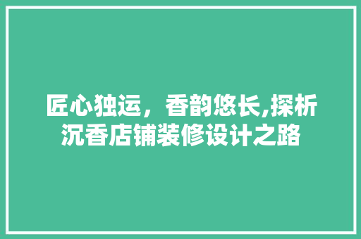 匠心独运，香韵悠长,探析沉香店铺装修设计之路