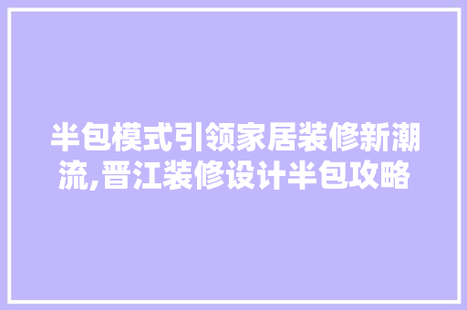 半包模式引领家居装修新潮流,晋江装修设计半包攻略