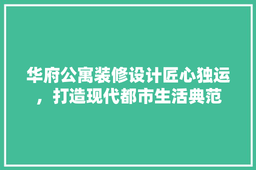 华府公寓装修设计匠心独运，打造现代都市生活典范