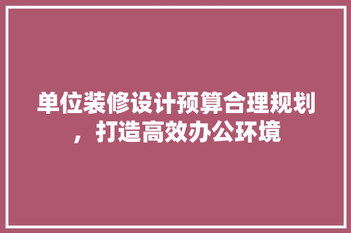 单位装修设计预算合理规划，打造高效办公环境