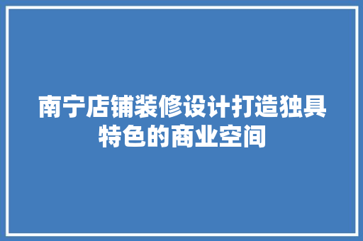 南宁店铺装修设计打造独具特色的商业空间