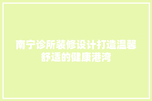 南宁诊所装修设计打造温馨舒适的健康港湾