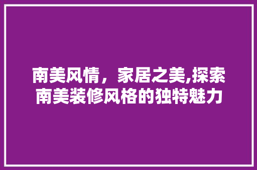 南美风情，家居之美,探索南美装修风格的独特魅力