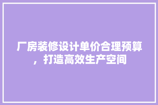厂房装修设计单价合理预算，打造高效生产空间