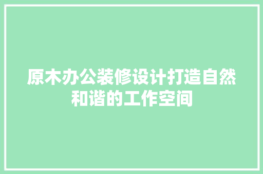 原木办公装修设计打造自然和谐的工作空间