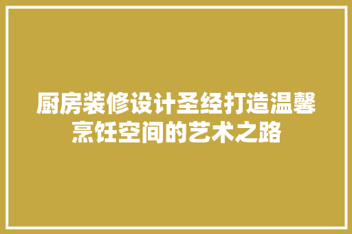 厨房装修设计圣经打造温馨烹饪空间的艺术之路