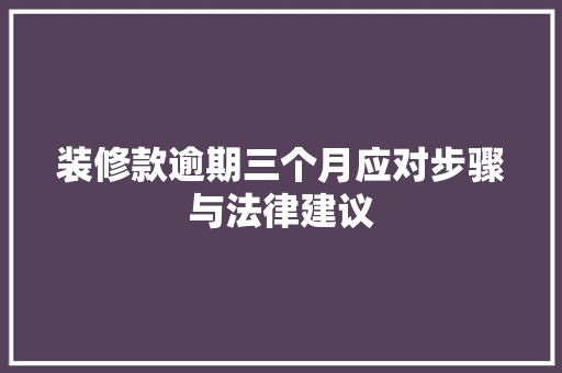 装修款逾期三个月应对步骤与法律建议