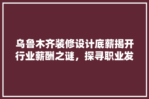 乌鲁木齐装修设计底薪揭开行业薪酬之谜，探寻职业发展之路