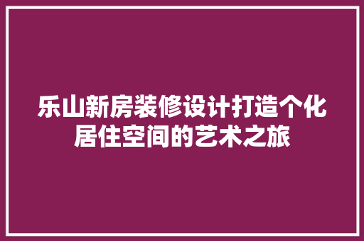 乐山新房装修设计打造个化居住空间的艺术之旅