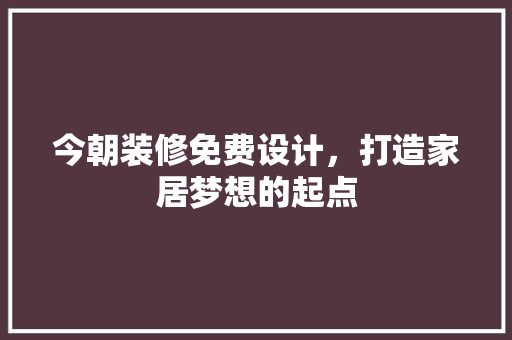 今朝装修免费设计，打造家居梦想的起点
