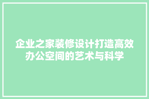 企业之家装修设计打造高效办公空间的艺术与科学