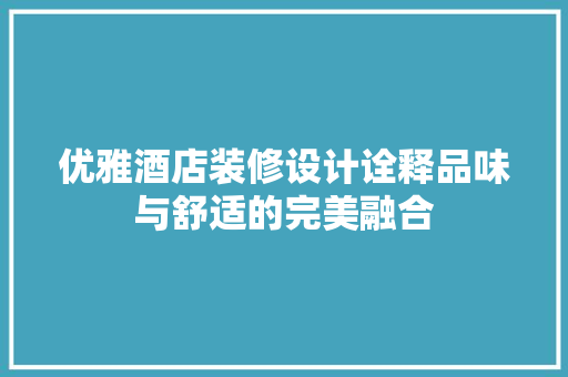 优雅酒店装修设计诠释品味与舒适的完美融合