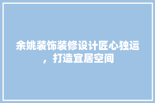 余姚装饰装修设计匠心独运，打造宜居空间