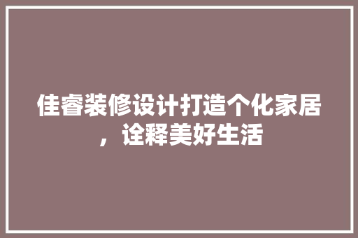 佳睿装修设计打造个化家居，诠释美好生活