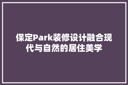 保定Park装修设计融合现代与自然的居住美学