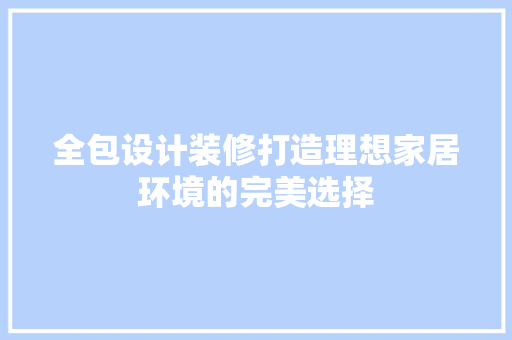 全包设计装修打造理想家居环境的完美选择