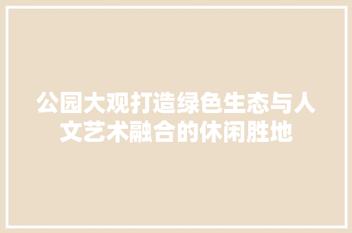 公园大观打造绿色生态与人文艺术融合的休闲胜地