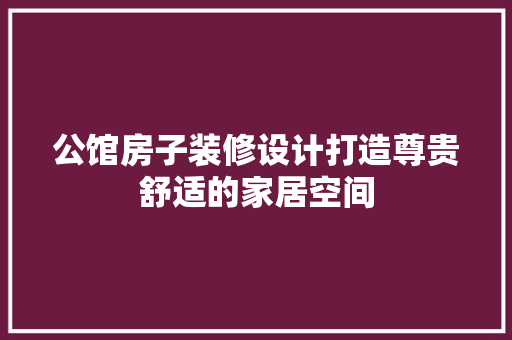 公馆房子装修设计打造尊贵舒适的家居空间