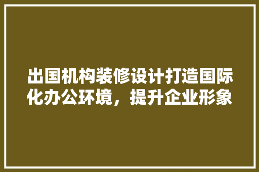 出国机构装修设计打造国际化办公环境，提升企业形象