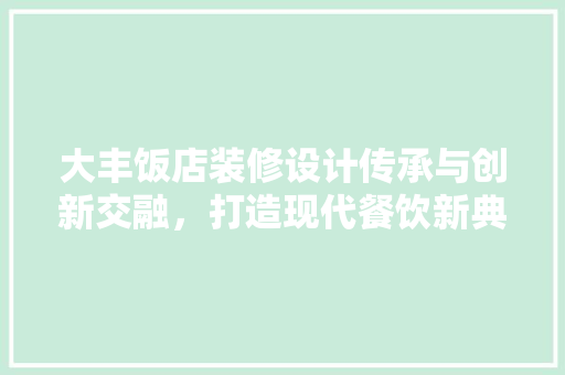 大丰饭店装修设计传承与创新交融，打造现代餐饮新典范