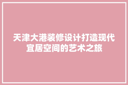 天津大港装修设计打造现代宜居空间的艺术之旅